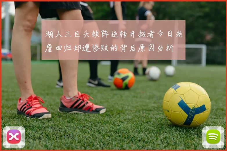 湖人三巨头缺阵逆转开拓者今日老詹回归却遭惨败的背后原因分析