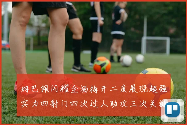 姆巴佩闪耀全场梅开二度展现超强实力四射门四次过人助攻三次关键传球