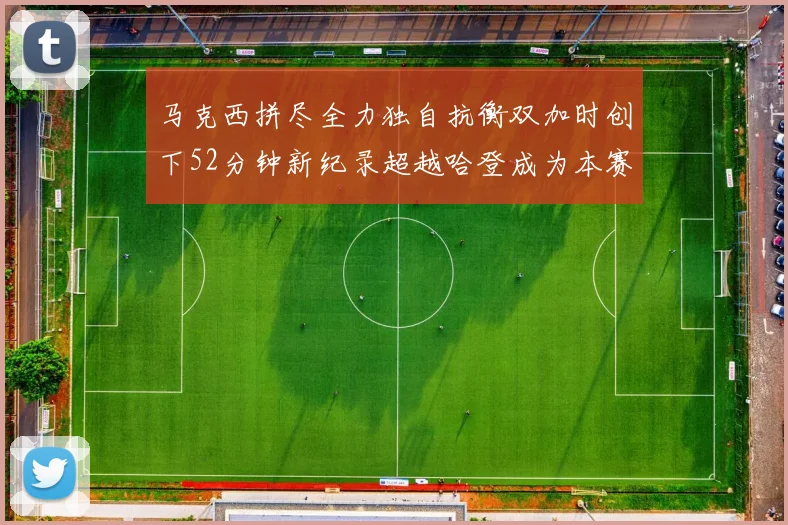 马克西拼尽全力独自抗衡双加时创下52分钟新纪录超越哈登成为本赛季联盟第一