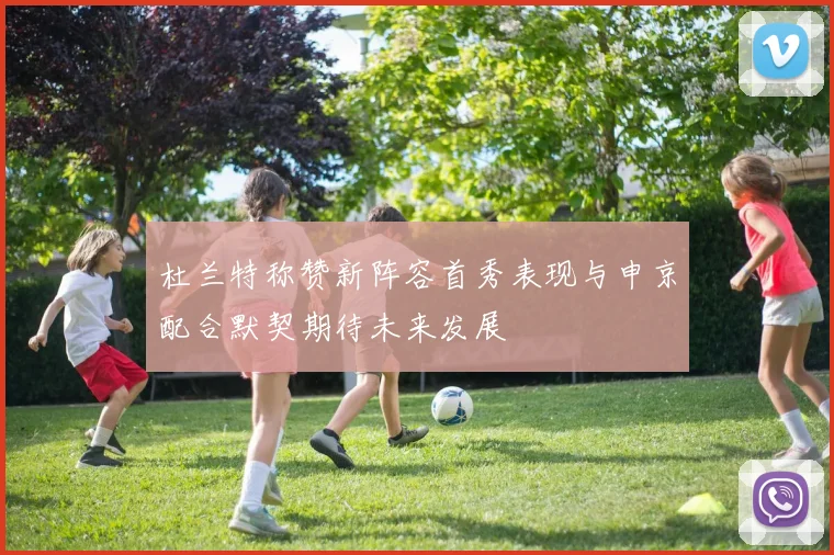 杜兰特称赞新阵容首秀表现与申京配合默契期待未来发展