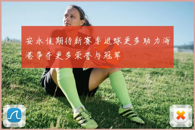 安永佳期待新赛季进球更多助力海港争夺更多荣誉与冠军