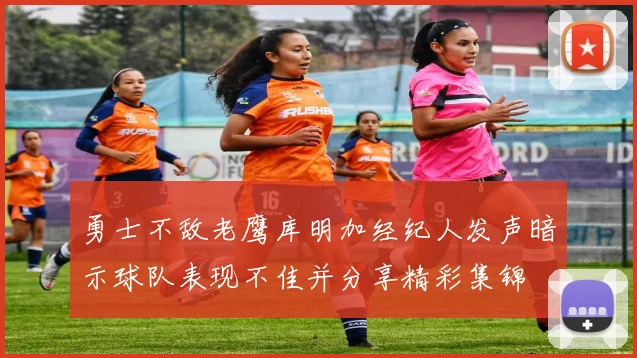 勇士不敌老鹰库明加经纪人发声暗示球队表现不佳并分享精彩集锦