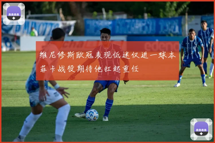 维尼修斯欧冠表现低迷仅进一球本菲卡战役期待他扛起重任