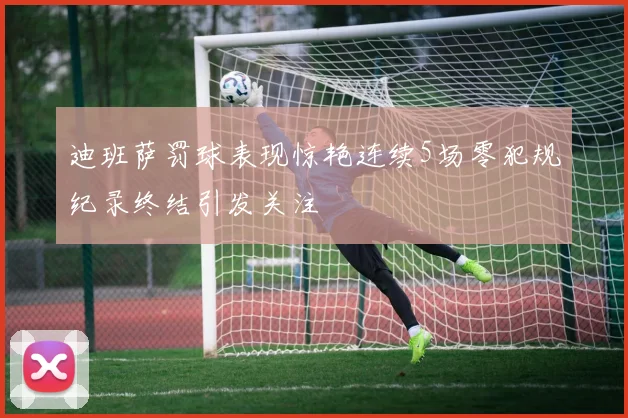 迪班萨罚球表现惊艳连续5场零犯规纪录终结引发关注