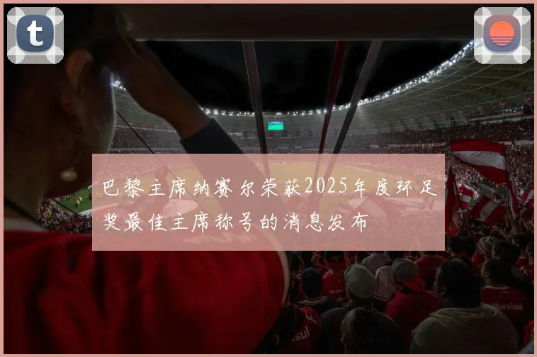 巴黎主席纳赛尔荣获2025年度环足奖最佳主席称号的消息发布
