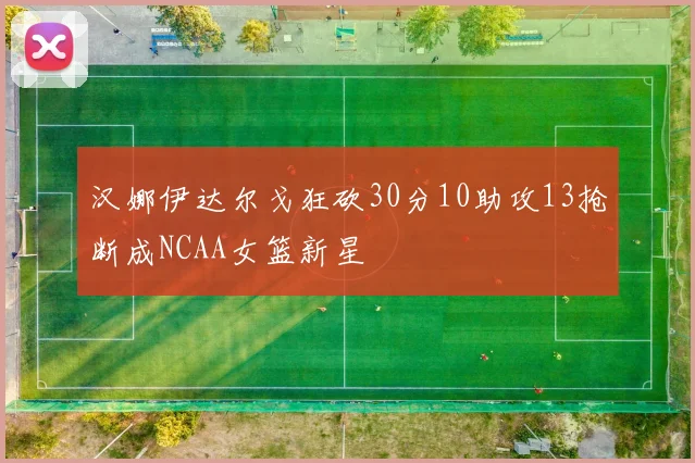 汉娜伊达尔戈狂砍30分10助攻13抢断成NCAA女篮新星