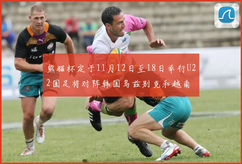 熊猫杯定于11月12日至18日举行U22国足将对阵韩国乌兹别克和越南