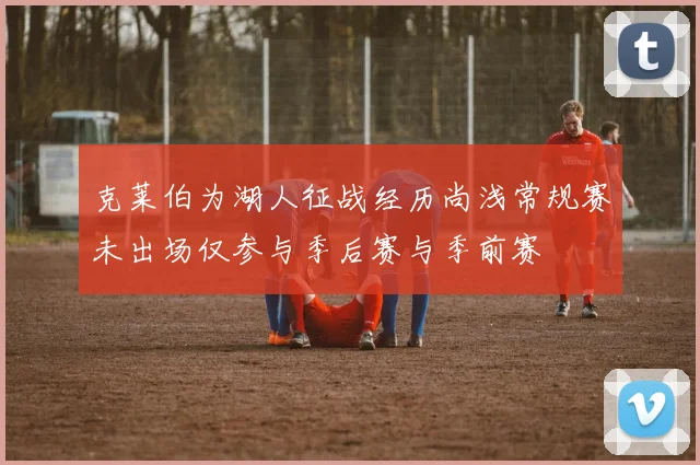 克莱伯为湖人征战经历尚浅常规赛未出场仅参与季后赛与季前赛