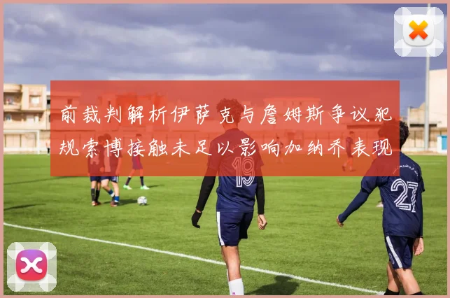 前裁判解析伊萨克与詹姆斯争议犯规索博接触未足以影响加纳乔表现