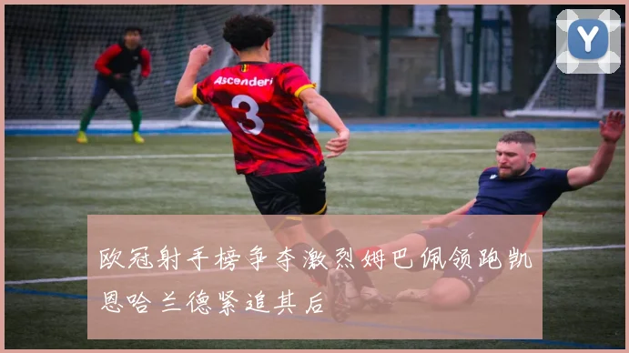 欧冠射手榜争夺激烈姆巴佩领跑凯恩哈兰德紧追其后