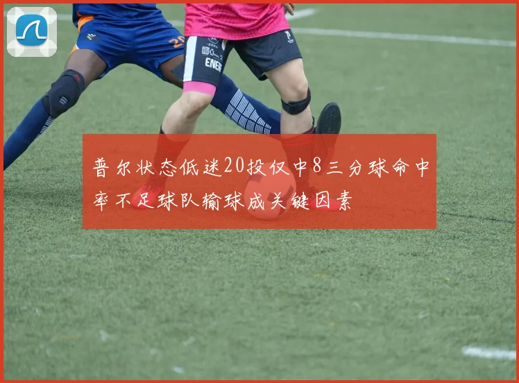 普尔状态低迷20投仅中8三分球命中率不足球队输球成关键因素