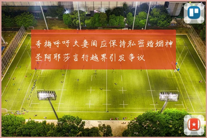 夸梅呼吁夫妻间应保持私密婚姻神圣阿耶莎言行越界引发争议