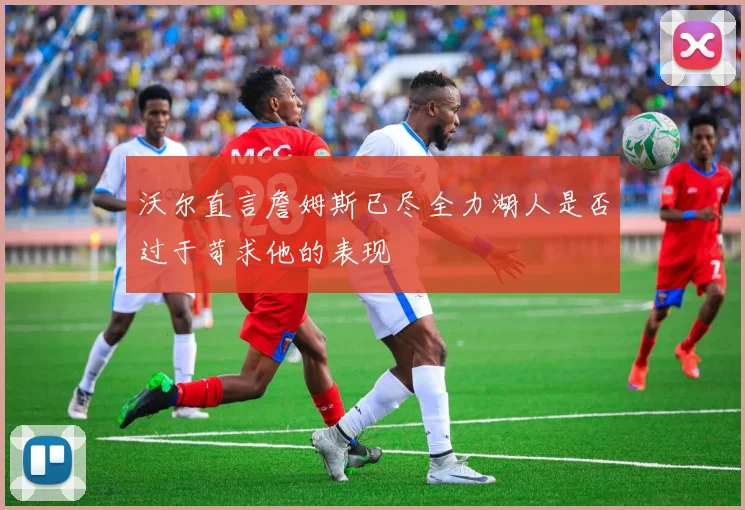 沃尔直言詹姆斯已尽全力湖人是否过于苛求他的表现