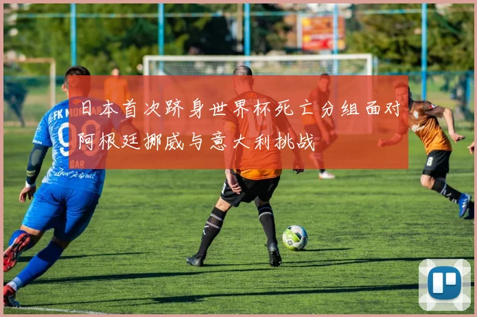 日本首次跻身世界杯死亡分组面对阿根廷挪威与意大利挑战