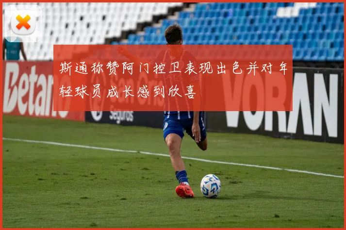 斯通称赞阿门控卫表现出色并对年轻球员成长感到欣喜