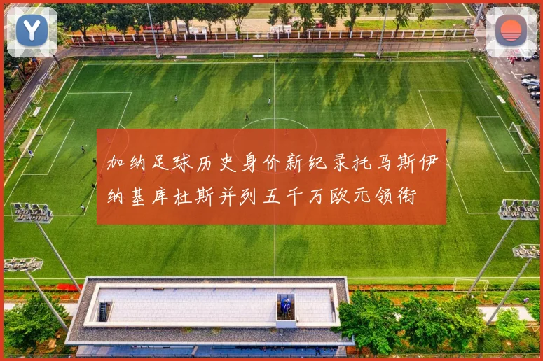 加纳足球历史身价新纪录托马斯伊纳基库杜斯并列五千万欧元领衔