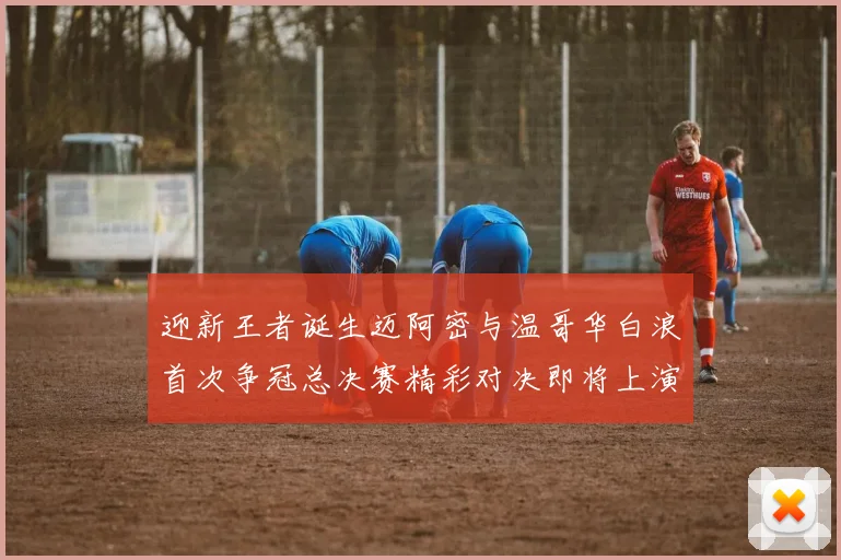 迎新王者诞生迈阿密与温哥华白浪首次争冠总决赛精彩对决即将上演