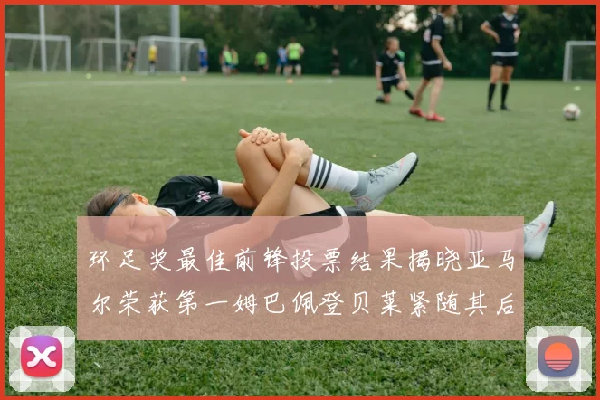 环足奖最佳前锋投票结果揭晓亚马尔荣获第一姆巴佩登贝莱紧随其后