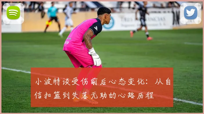 小波特谈受伤前后心态变化：从自信扣篮到失落无助的心路历程