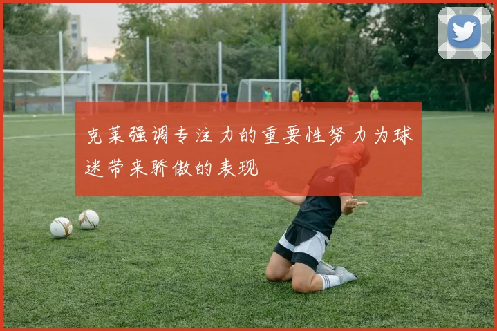 克莱强调专注力的重要性努力为球迷带来骄傲的表现