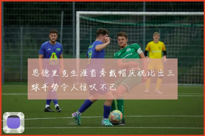 恩德里克生涯首秀戴帽庆祝比出三球手势令人惊叹不已