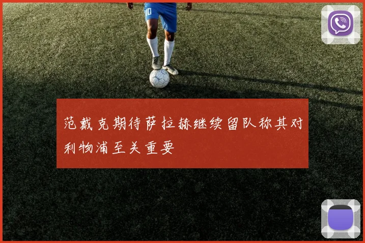 范戴克期待萨拉赫继续留队称其对利物浦至关重要