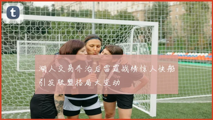 湖人交易乔治后雷霆战绩惊人快船引发联盟格局大变动