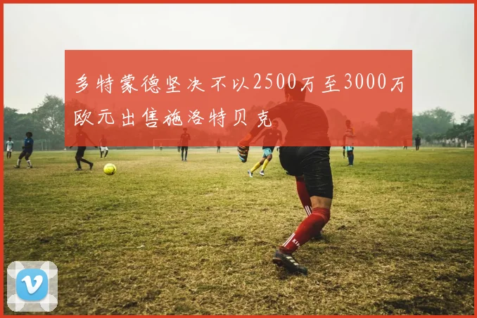 多特蒙德坚决不以2500万至3000万欧元出售施洛特贝克