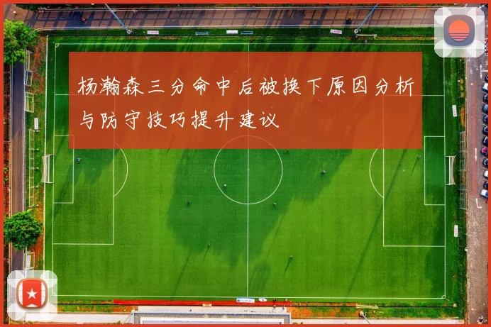 杨瀚森三分命中后被换下原因分析与防守技巧提升建议