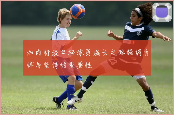 加内特谈年轻球员成长之路强调自律与坚持的重要性