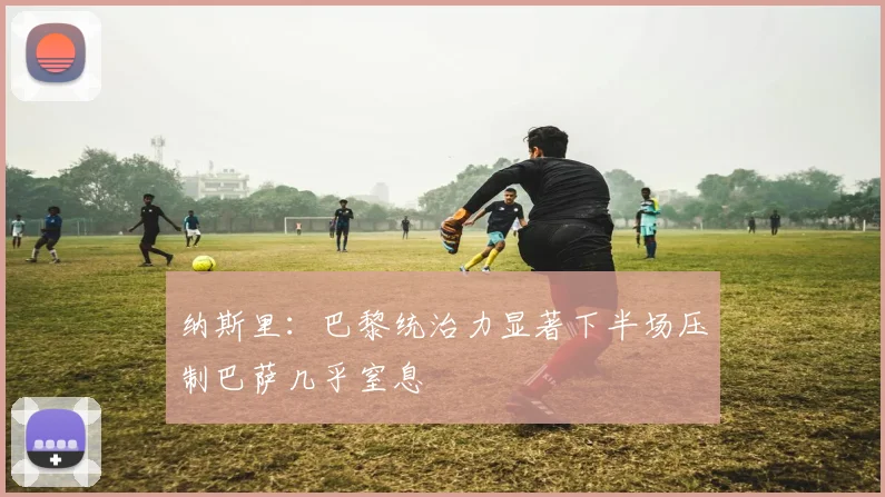 纳斯里：巴黎统治力显著下半场压制巴萨几乎窒息