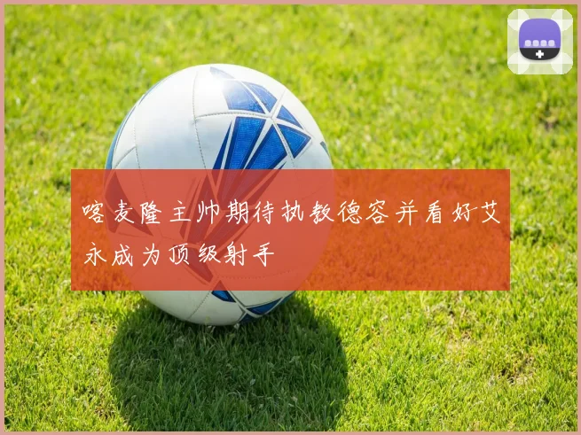 喀麦隆主帅期待执教德容并看好艾永成为顶级射手