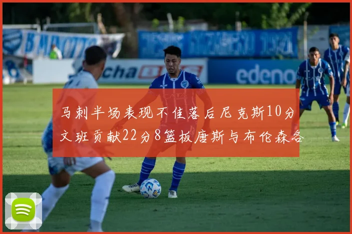 马刺半场表现不佳落后尼克斯10分文班贡献22分8篮板唐斯与布伦森各显神通
