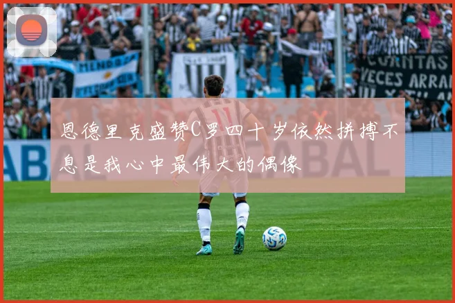 恩德里克盛赞C罗四十岁依然拼搏不息是我心中最伟大的偶像