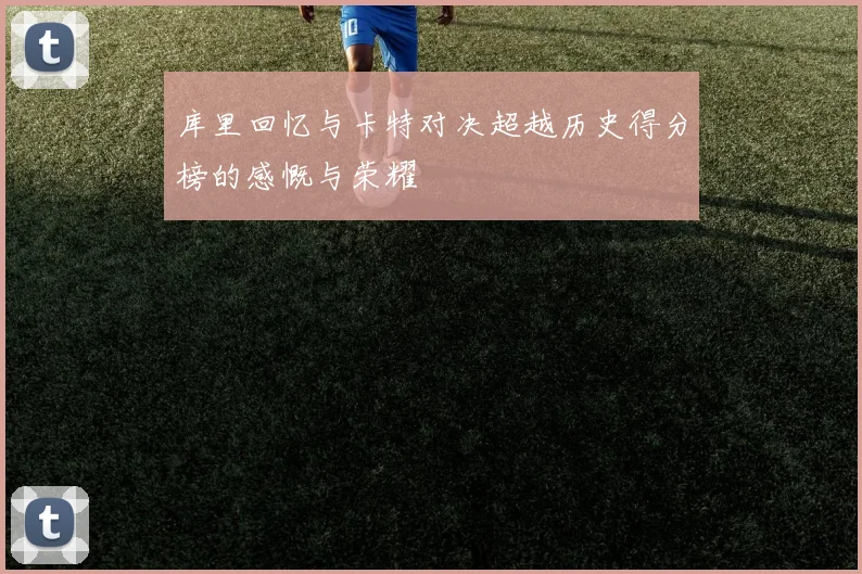 库里回忆与卡特对决超越历史得分榜的感慨与荣耀