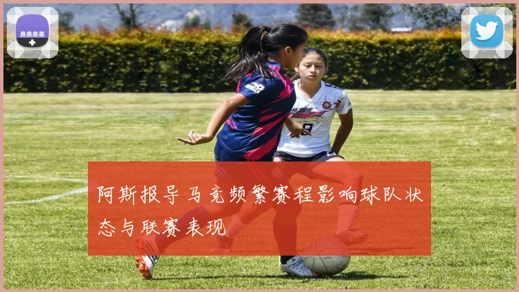 阿斯报导马竞频繁赛程影响球队状态与联赛表现