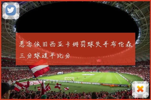 悬念依旧西亚卡姆罚球失手布伦森三分球追平比分