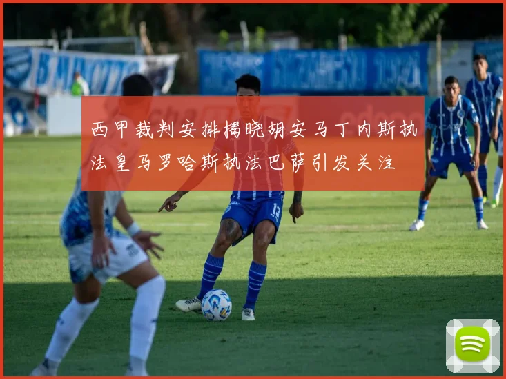 西甲裁判安排揭晓胡安马丁内斯执法皇马罗哈斯执法巴萨引发关注