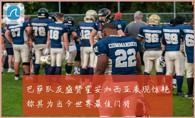 巴萨队友盛赞霍安加西亚表现惊艳称其为当今世界最佳门将