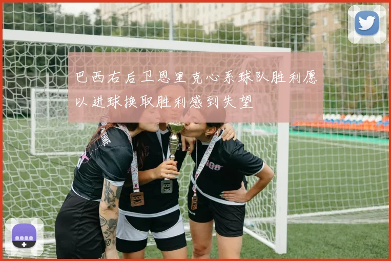 巴西右后卫恩里克心系球队胜利愿以进球换取胜利感到失望