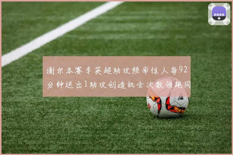 谢尔本赛季英超助攻频率惊人每92分钟送出1助攻创造机会次数领跑同期